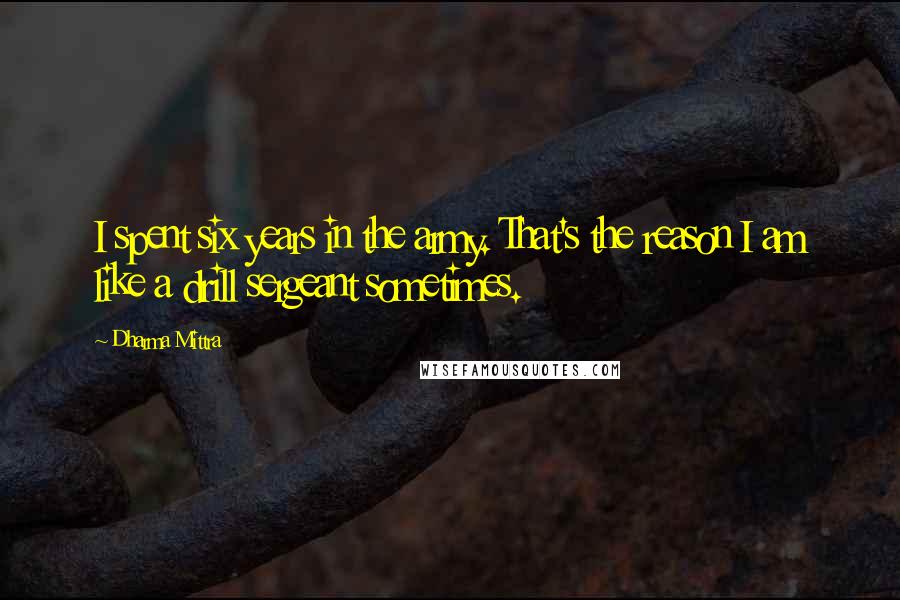 Dharma Mittra Quotes: I spent six years in the army. That's the reason I am like a drill sergeant sometimes.