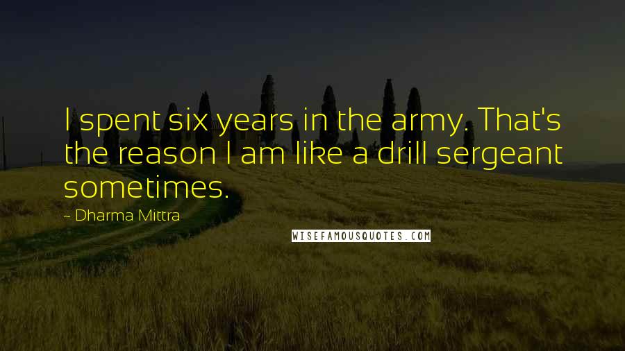 Dharma Mittra Quotes: I spent six years in the army. That's the reason I am like a drill sergeant sometimes.