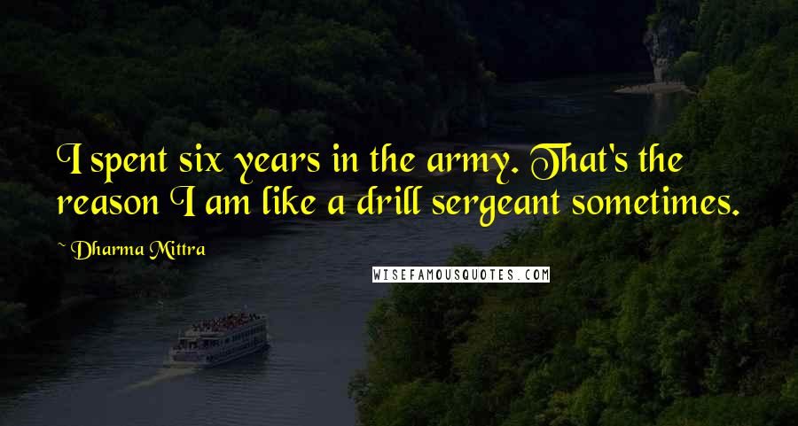 Dharma Mittra Quotes: I spent six years in the army. That's the reason I am like a drill sergeant sometimes.