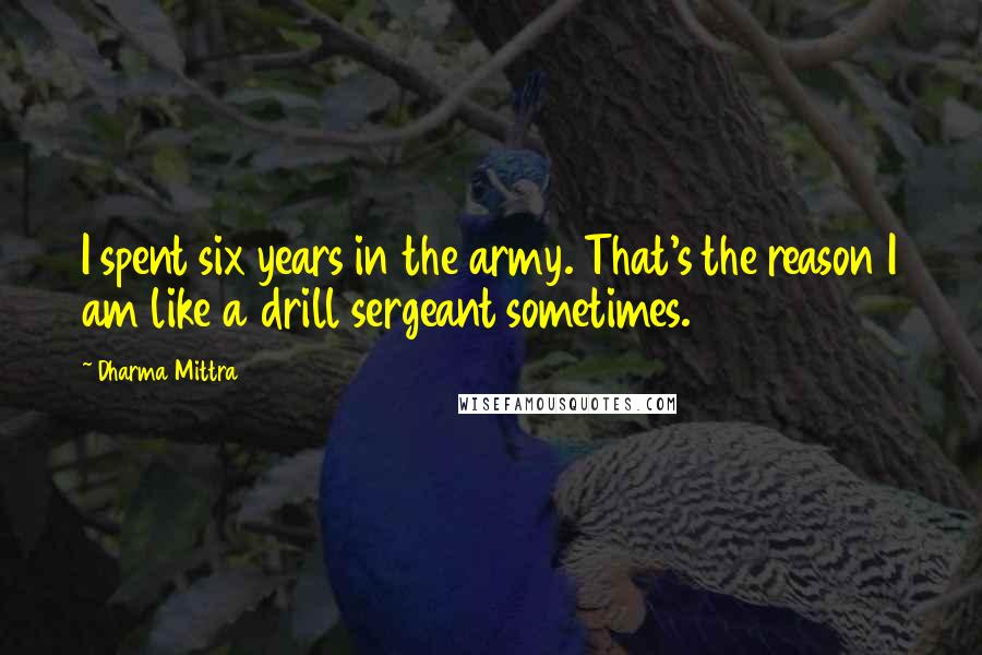 Dharma Mittra Quotes: I spent six years in the army. That's the reason I am like a drill sergeant sometimes.