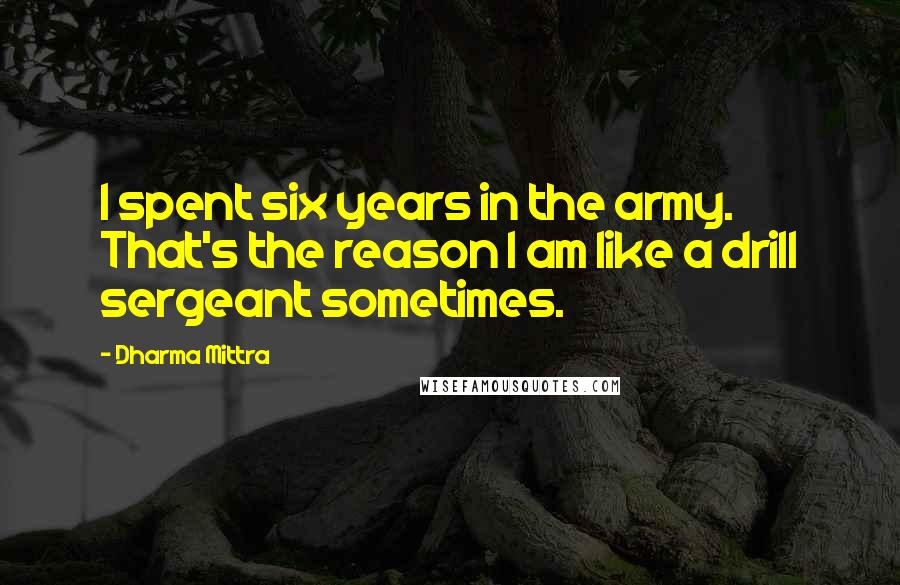 Dharma Mittra Quotes: I spent six years in the army. That's the reason I am like a drill sergeant sometimes.