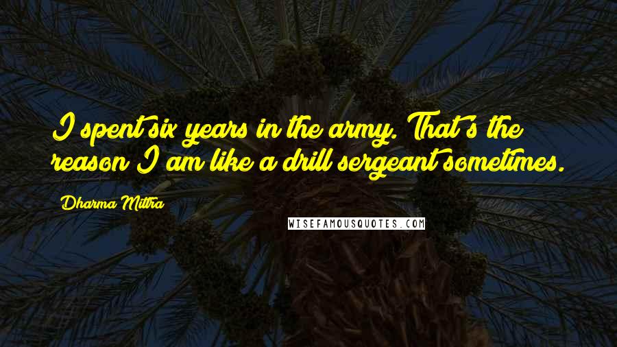Dharma Mittra Quotes: I spent six years in the army. That's the reason I am like a drill sergeant sometimes.