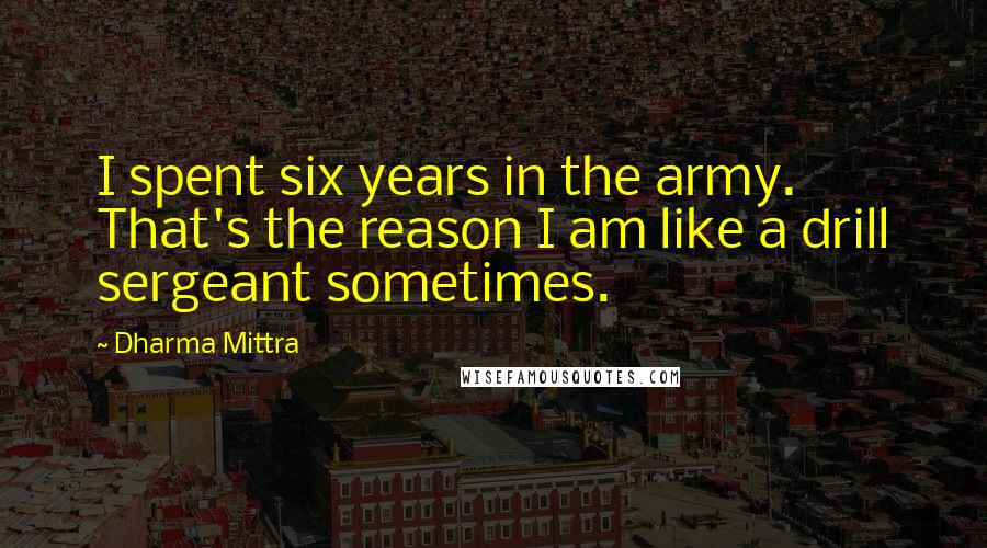 Dharma Mittra Quotes: I spent six years in the army. That's the reason I am like a drill sergeant sometimes.