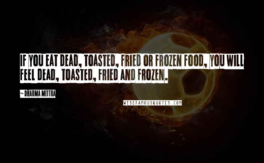 Dharma Mittra Quotes: If you eat dead, toasted, fried or frozen food, you will feel dead, toasted, fried and frozen.