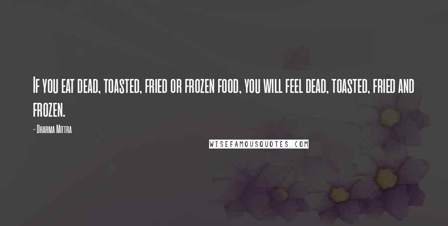 Dharma Mittra Quotes: If you eat dead, toasted, fried or frozen food, you will feel dead, toasted, fried and frozen.