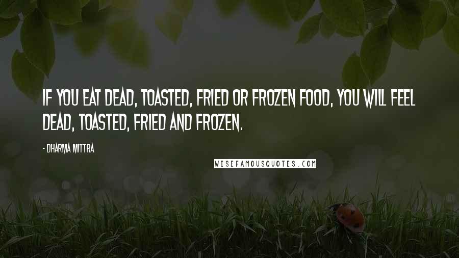 Dharma Mittra Quotes: If you eat dead, toasted, fried or frozen food, you will feel dead, toasted, fried and frozen.