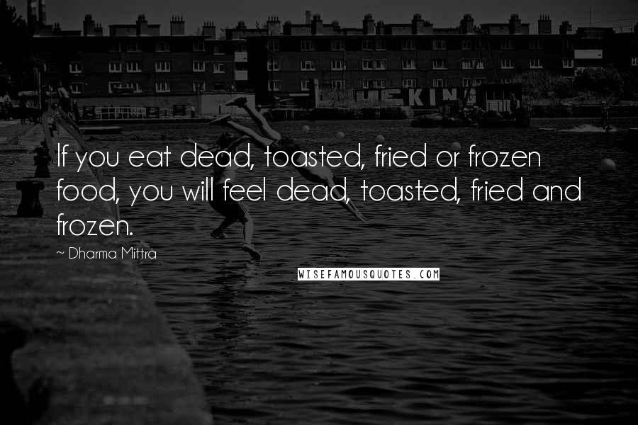 Dharma Mittra Quotes: If you eat dead, toasted, fried or frozen food, you will feel dead, toasted, fried and frozen.