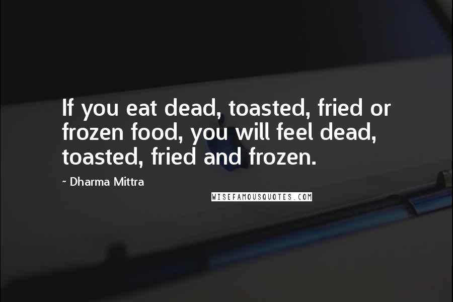 Dharma Mittra Quotes: If you eat dead, toasted, fried or frozen food, you will feel dead, toasted, fried and frozen.