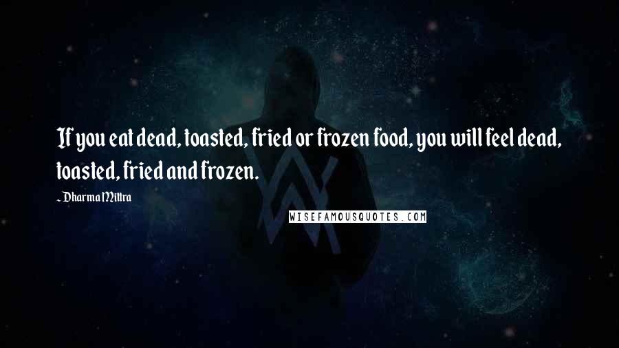 Dharma Mittra Quotes: If you eat dead, toasted, fried or frozen food, you will feel dead, toasted, fried and frozen.