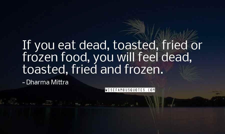 Dharma Mittra Quotes: If you eat dead, toasted, fried or frozen food, you will feel dead, toasted, fried and frozen.