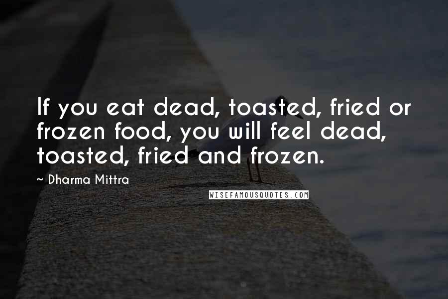 Dharma Mittra Quotes: If you eat dead, toasted, fried or frozen food, you will feel dead, toasted, fried and frozen.