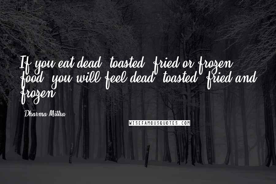 Dharma Mittra Quotes: If you eat dead, toasted, fried or frozen food, you will feel dead, toasted, fried and frozen.