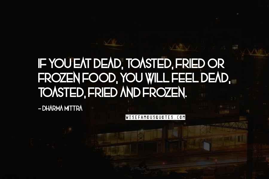 Dharma Mittra Quotes: If you eat dead, toasted, fried or frozen food, you will feel dead, toasted, fried and frozen.