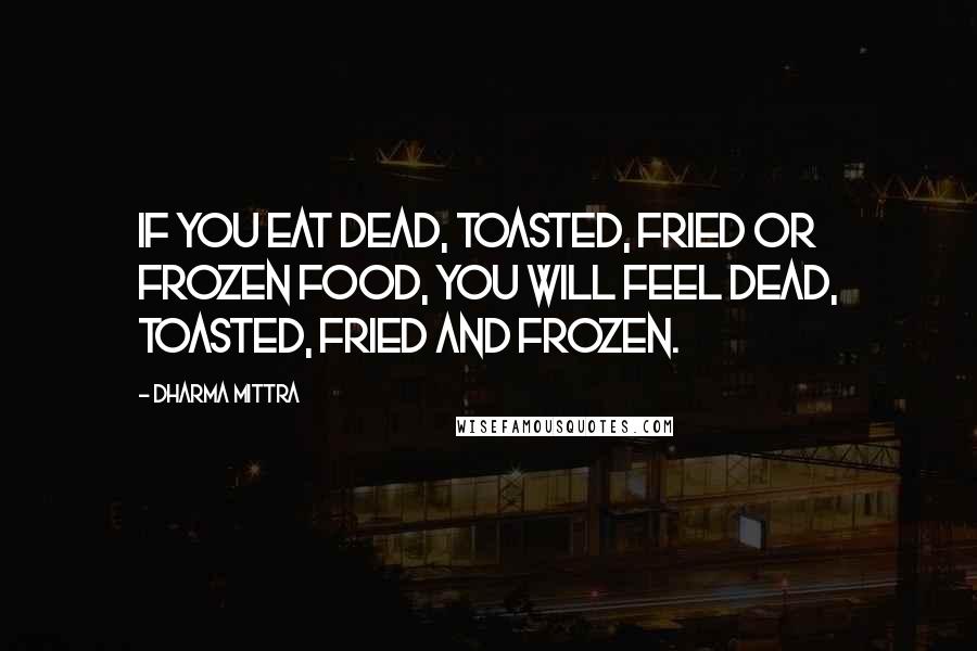 Dharma Mittra Quotes: If you eat dead, toasted, fried or frozen food, you will feel dead, toasted, fried and frozen.