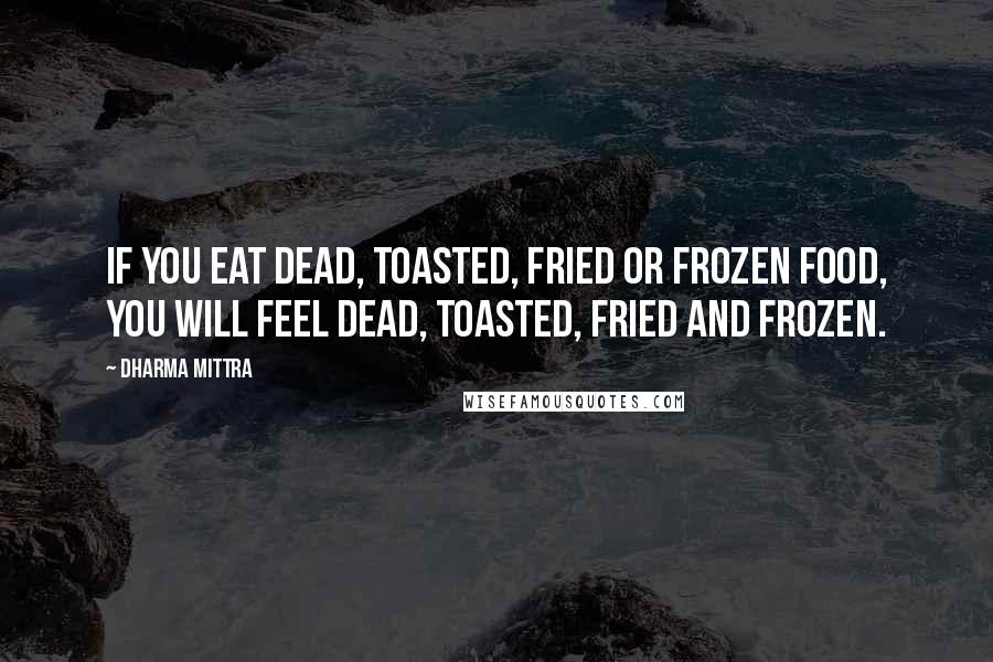 Dharma Mittra Quotes: If you eat dead, toasted, fried or frozen food, you will feel dead, toasted, fried and frozen.