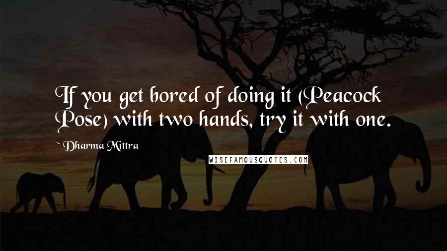 Dharma Mittra Quotes: If you get bored of doing it (Peacock Pose) with two hands, try it with one.