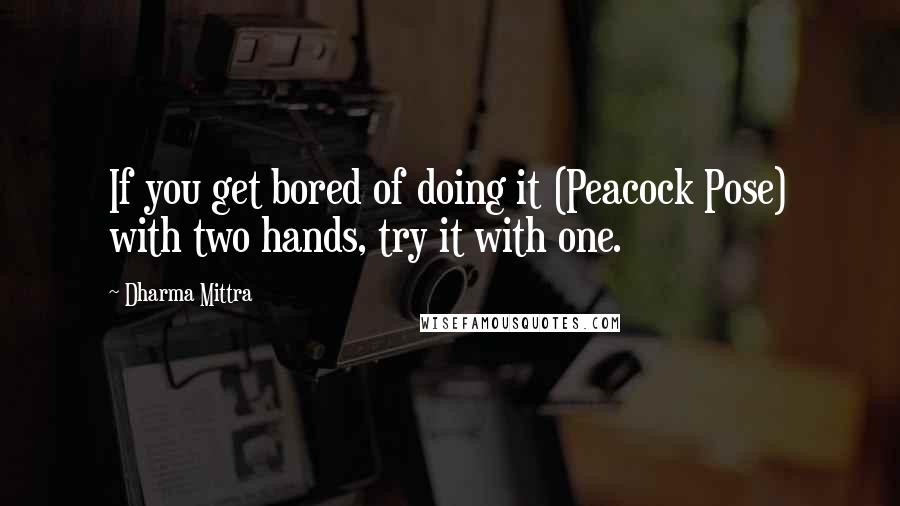 Dharma Mittra Quotes: If you get bored of doing it (Peacock Pose) with two hands, try it with one.