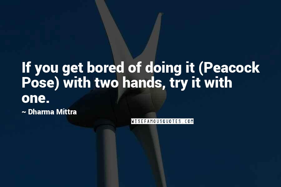 Dharma Mittra Quotes: If you get bored of doing it (Peacock Pose) with two hands, try it with one.