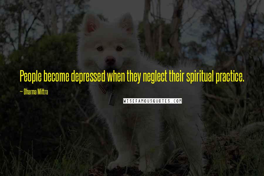 Dharma Mittra Quotes: People become depressed when they neglect their spiritual practice.