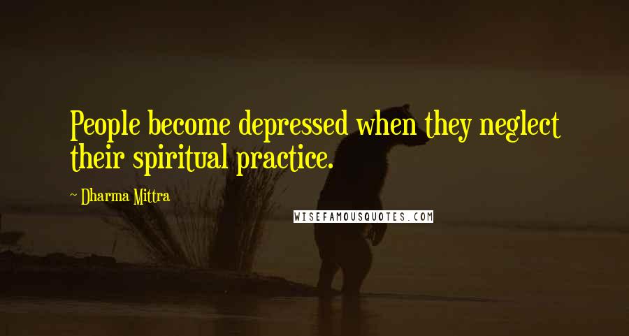 Dharma Mittra Quotes: People become depressed when they neglect their spiritual practice.