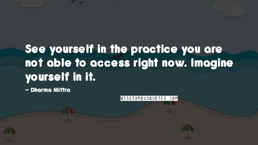 Dharma Mittra Quotes: See yourself in the practice you are not able to access right now. Imagine yourself in it.