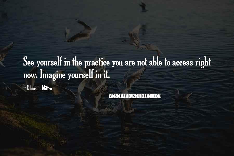 Dharma Mittra Quotes: See yourself in the practice you are not able to access right now. Imagine yourself in it.