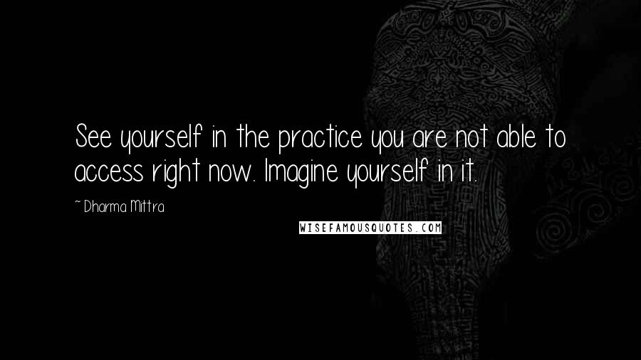 Dharma Mittra Quotes: See yourself in the practice you are not able to access right now. Imagine yourself in it.