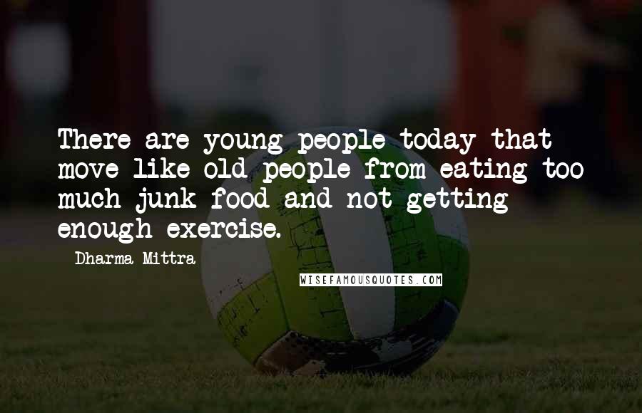 Dharma Mittra Quotes: There are young people today that move like old people from eating too much junk food and not getting enough exercise.