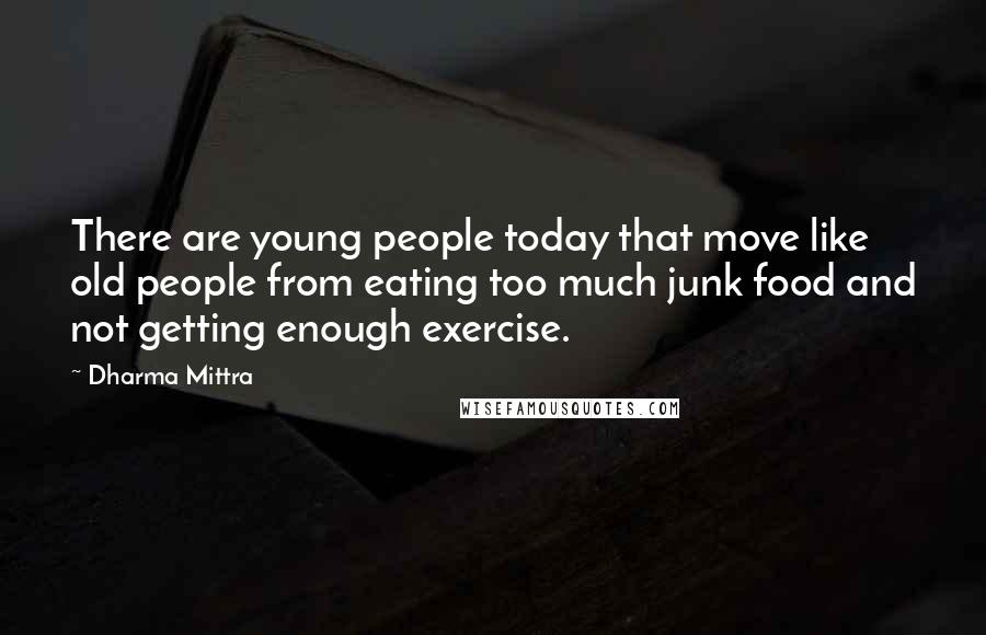 Dharma Mittra Quotes: There are young people today that move like old people from eating too much junk food and not getting enough exercise.