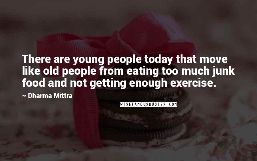 Dharma Mittra Quotes: There are young people today that move like old people from eating too much junk food and not getting enough exercise.