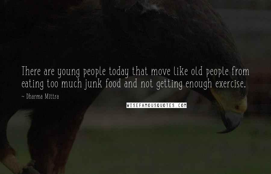 Dharma Mittra Quotes: There are young people today that move like old people from eating too much junk food and not getting enough exercise.