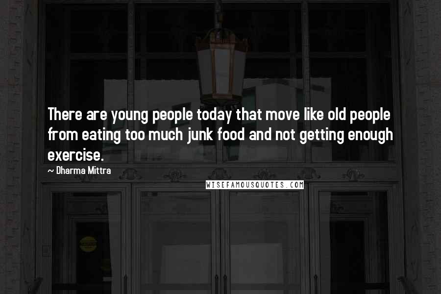 Dharma Mittra Quotes: There are young people today that move like old people from eating too much junk food and not getting enough exercise.