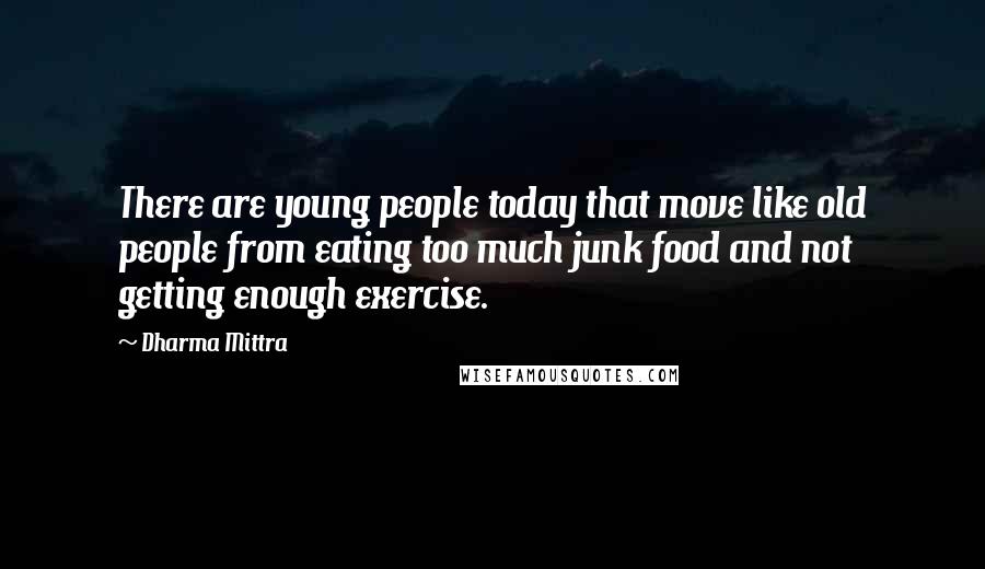 Dharma Mittra Quotes: There are young people today that move like old people from eating too much junk food and not getting enough exercise.