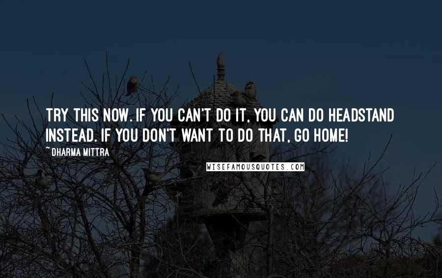 Dharma Mittra Quotes: Try this now. If you can't do it, you can do Headstand instead. If you don't want to do that, go home!