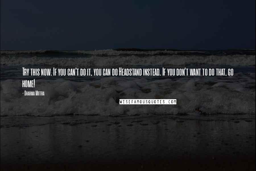 Dharma Mittra Quotes: Try this now. If you can't do it, you can do Headstand instead. If you don't want to do that, go home!