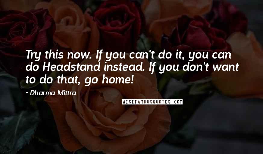 Dharma Mittra Quotes: Try this now. If you can't do it, you can do Headstand instead. If you don't want to do that, go home!
