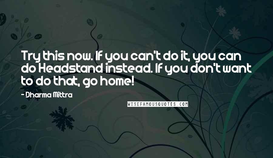 Dharma Mittra Quotes: Try this now. If you can't do it, you can do Headstand instead. If you don't want to do that, go home!