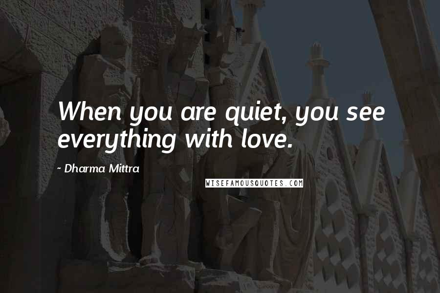 Dharma Mittra Quotes: When you are quiet, you see everything with love.