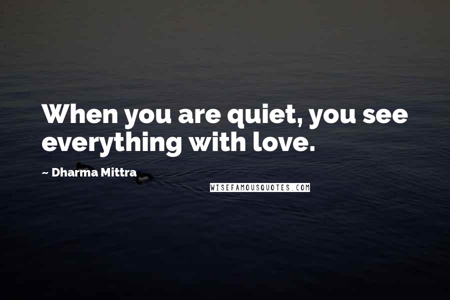 Dharma Mittra Quotes: When you are quiet, you see everything with love.