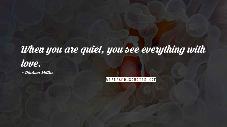 Dharma Mittra Quotes: When you are quiet, you see everything with love.