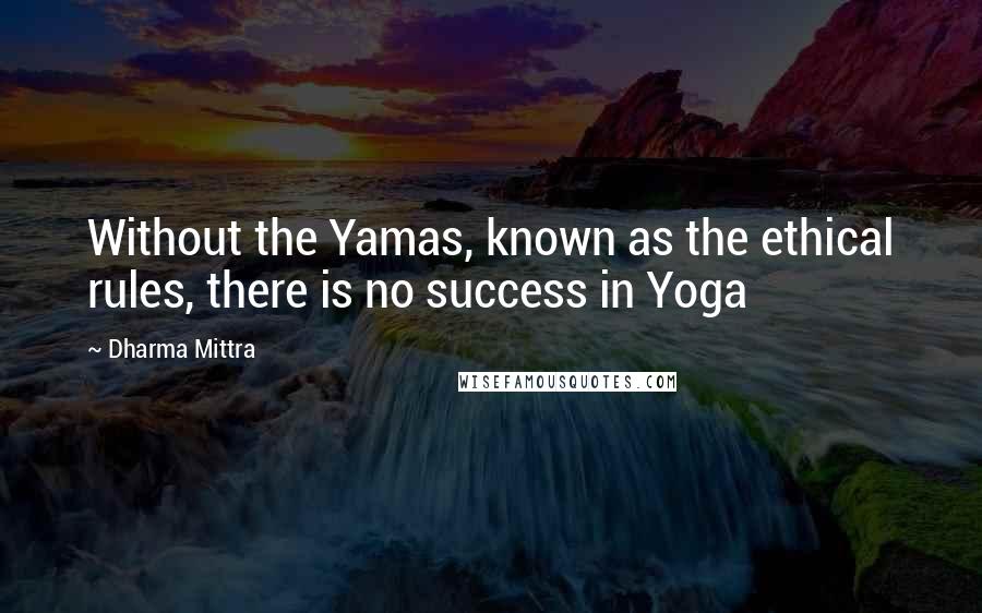 Dharma Mittra Quotes: Without the Yamas, known as the ethical rules, there is no success in Yoga