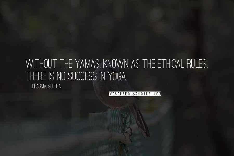 Dharma Mittra Quotes: Without the Yamas, known as the ethical rules, there is no success in Yoga