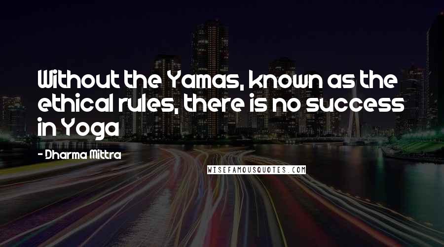 Dharma Mittra Quotes: Without the Yamas, known as the ethical rules, there is no success in Yoga