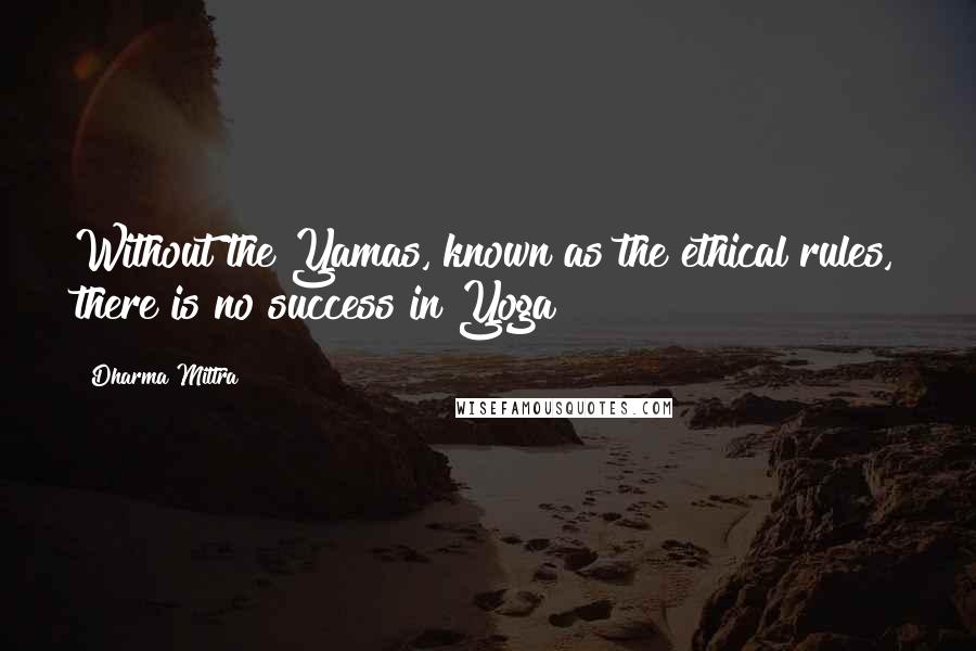 Dharma Mittra Quotes: Without the Yamas, known as the ethical rules, there is no success in Yoga