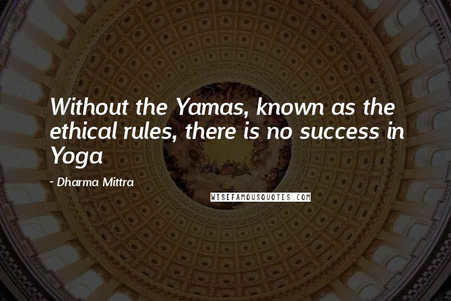 Dharma Mittra Quotes: Without the Yamas, known as the ethical rules, there is no success in Yoga