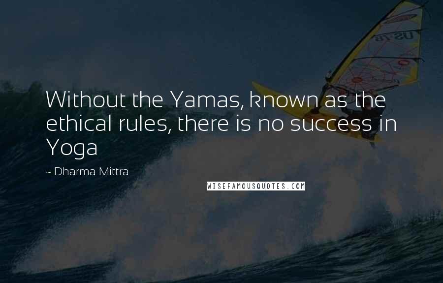 Dharma Mittra Quotes: Without the Yamas, known as the ethical rules, there is no success in Yoga