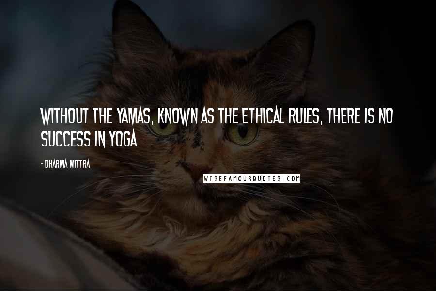 Dharma Mittra Quotes: Without the Yamas, known as the ethical rules, there is no success in Yoga