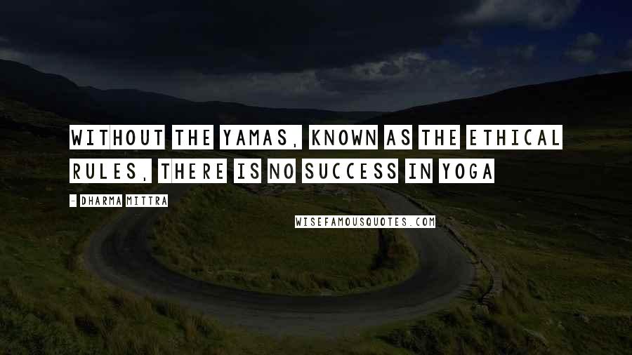 Dharma Mittra Quotes: Without the Yamas, known as the ethical rules, there is no success in Yoga