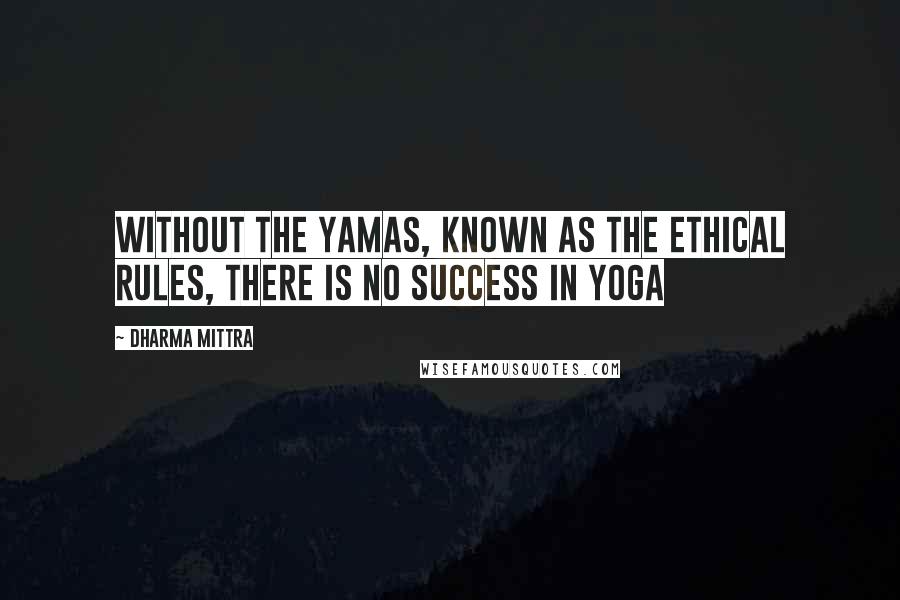 Dharma Mittra Quotes: Without the Yamas, known as the ethical rules, there is no success in Yoga