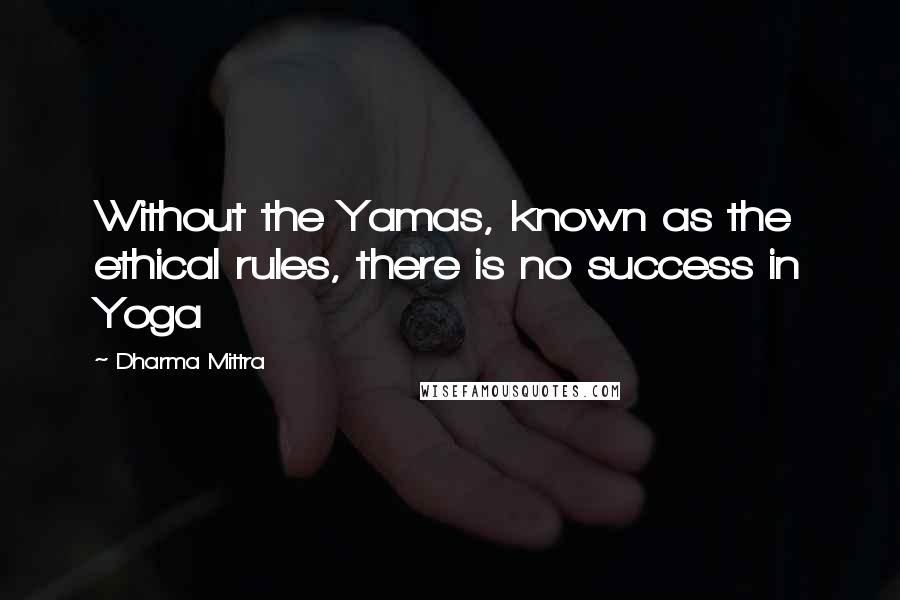Dharma Mittra Quotes: Without the Yamas, known as the ethical rules, there is no success in Yoga